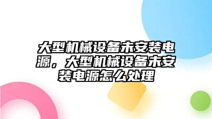 大型機(jī)械設(shè)備未安裝電源，大型機(jī)械設(shè)備未安裝電源怎么處理