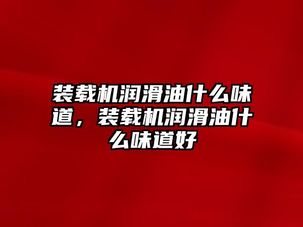 裝載機(jī)潤滑油什么味道，裝載機(jī)潤滑油什么味道好