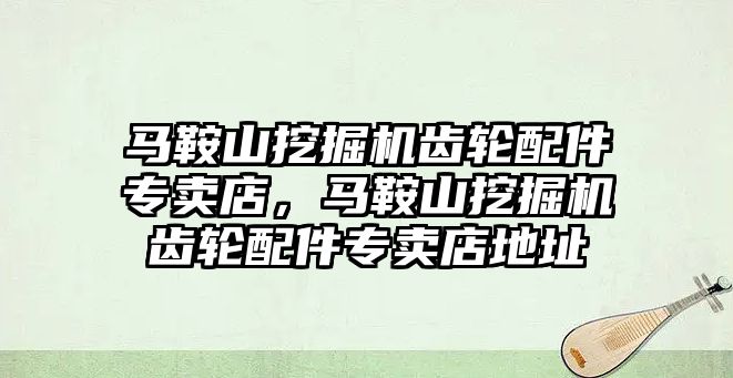 馬鞍山挖掘機齒輪配件專賣店，馬鞍山挖掘機齒輪配件專賣店地址