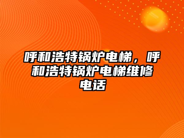 呼和浩特鍋爐電梯，呼和浩特鍋爐電梯維修電話