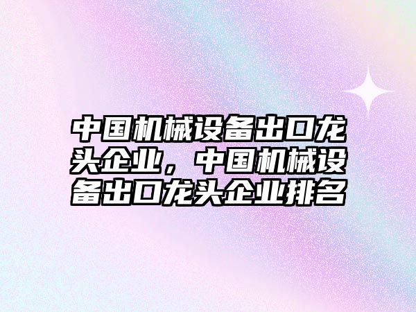 中國機械設備出口龍頭企業(yè)，中國機械設備出口龍頭企業(yè)排名