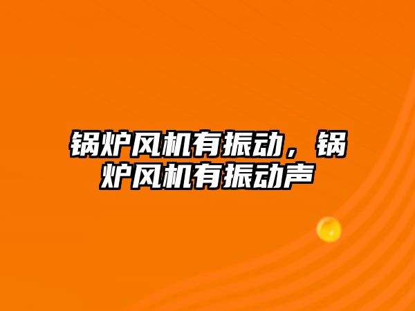 鍋爐風機有振動，鍋爐風機有振動聲