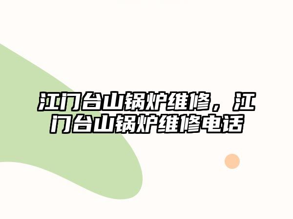 江門臺山鍋爐維修，江門臺山鍋爐維修電話