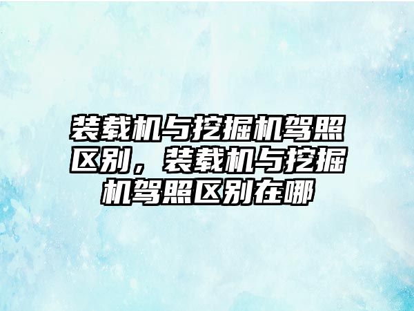 裝載機(jī)與挖掘機(jī)駕照區(qū)別，裝載機(jī)與挖掘機(jī)駕照區(qū)別在哪