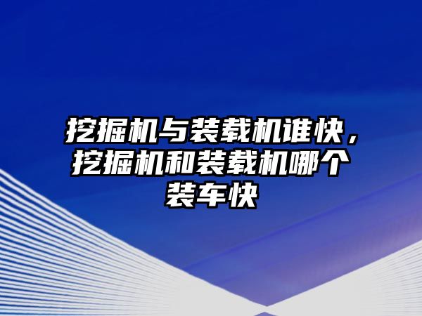 挖掘機與裝載機誰快，挖掘機和裝載機哪個裝車快