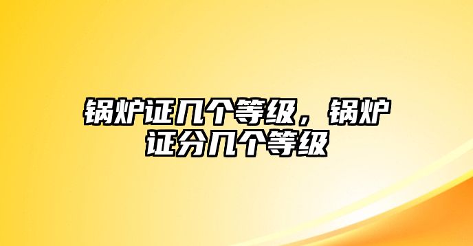 鍋爐證幾個等級，鍋爐證分幾個等級