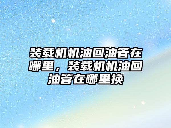 裝載機機油回油管在哪里，裝載機機油回油管在哪里換