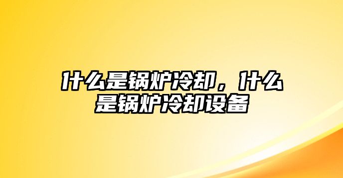 什么是鍋爐冷卻，什么是鍋爐冷卻設(shè)備