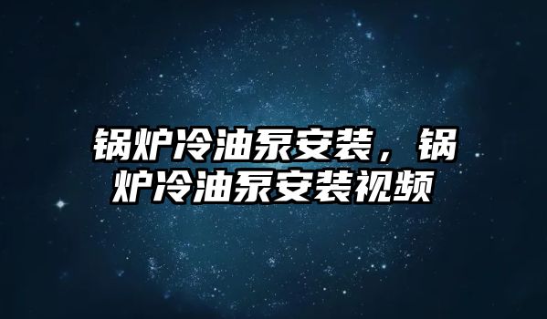 鍋爐冷油泵安裝，鍋爐冷油泵安裝視頻