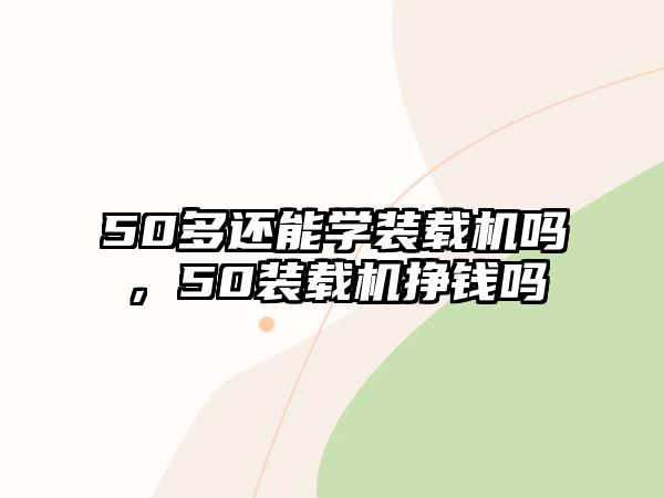 50多還能學(xué)裝載機(jī)嗎，50裝載機(jī)掙錢(qián)嗎