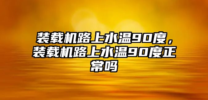 裝載機(jī)路上水溫90度，裝載機(jī)路上水溫90度正常嗎