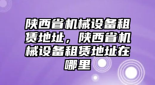 陜西省機(jī)械設(shè)備租賃地址，陜西省機(jī)械設(shè)備租賃地址在哪里