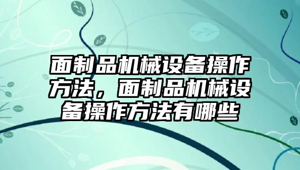 面制品機(jī)械設(shè)備操作方法，面制品機(jī)械設(shè)備操作方法有哪些