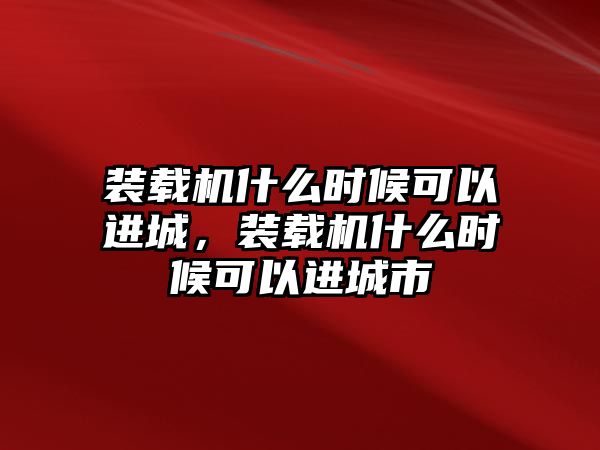 裝載機什么時候可以進城，裝載機什么時候可以進城市