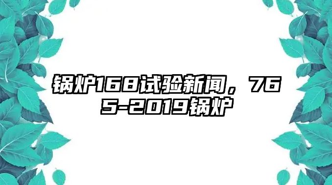 鍋爐168試驗(yàn)新聞，765-2019鍋爐