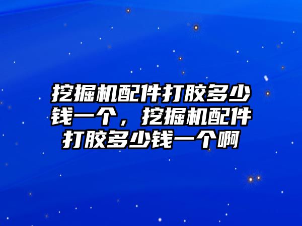 挖掘機配件打膠多少錢一個，挖掘機配件打膠多少錢一個啊