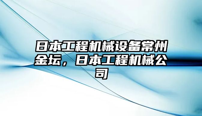 日本工程機(jī)械設(shè)備常州金壇，日本工程機(jī)械公司