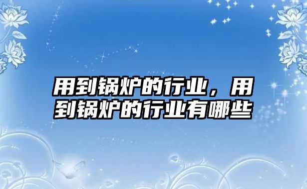 用到鍋爐的行業(yè)，用到鍋爐的行業(yè)有哪些