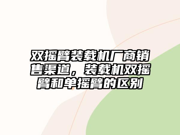 雙搖臂裝載機廠商銷售渠道，裝載機雙搖臂和單搖臂的區(qū)別