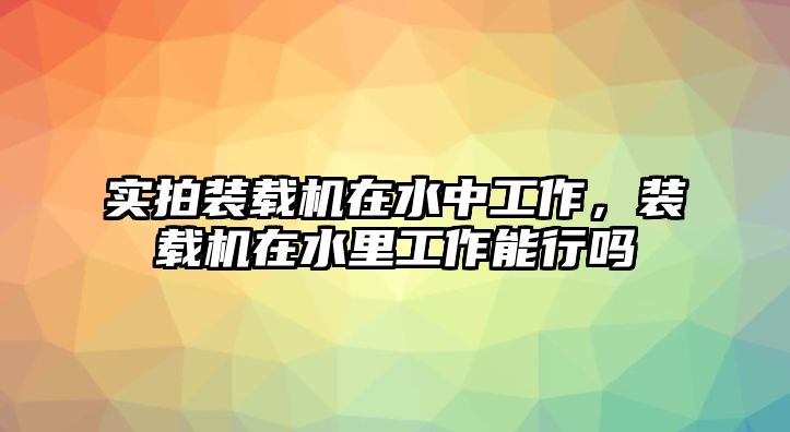 實拍裝載機在水中工作，裝載機在水里工作能行嗎