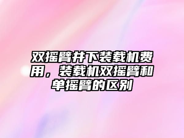 雙搖臂井下裝載機費用，裝載機雙搖臂和單搖臂的區(qū)別