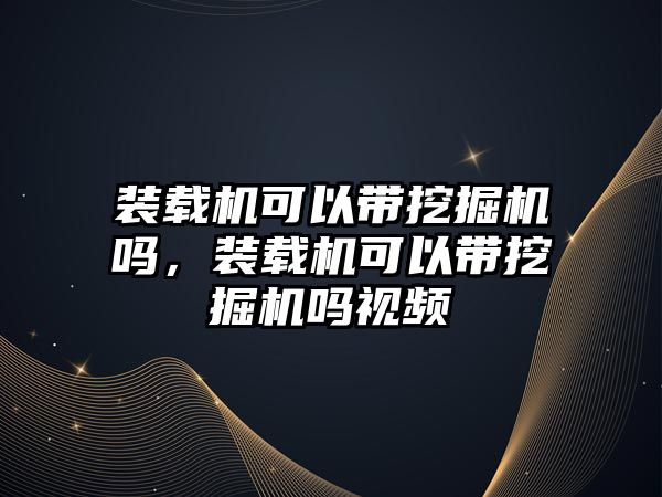 裝載機可以帶挖掘機嗎，裝載機可以帶挖掘機嗎視頻