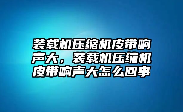 裝載機(jī)壓縮機(jī)皮帶響聲大，裝載機(jī)壓縮機(jī)皮帶響聲大怎么回事