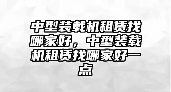 中型裝載機(jī)租賃找哪家好，中型裝載機(jī)租賃找哪家好一點(diǎn)