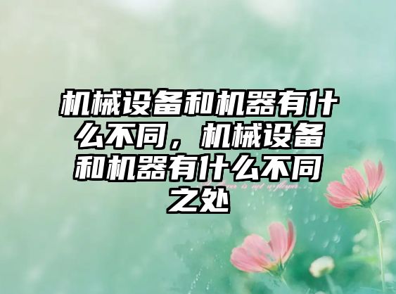 機(jī)械設(shè)備和機(jī)器有什么不同，機(jī)械設(shè)備和機(jī)器有什么不同之處