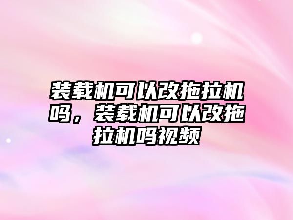 裝載機可以改拖拉機嗎，裝載機可以改拖拉機嗎視頻