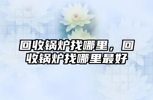 回收鍋爐找哪里，回收鍋爐找哪里最好