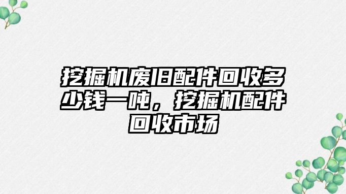 挖掘機廢舊配件回收多少錢一噸，挖掘機配件回收市場