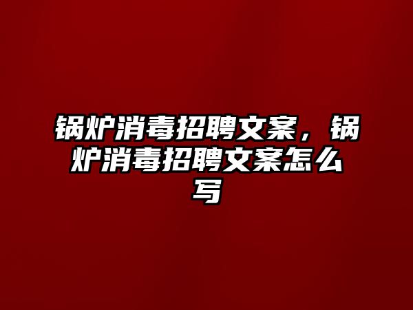 鍋爐消毒招聘文案，鍋爐消毒招聘文案怎么寫