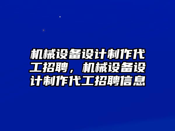 機(jī)械設(shè)備設(shè)計(jì)制作代工招聘，機(jī)械設(shè)備設(shè)計(jì)制作代工招聘信息