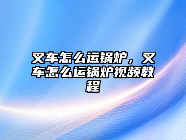 叉車怎么運鍋爐，叉車怎么運鍋爐視頻教程