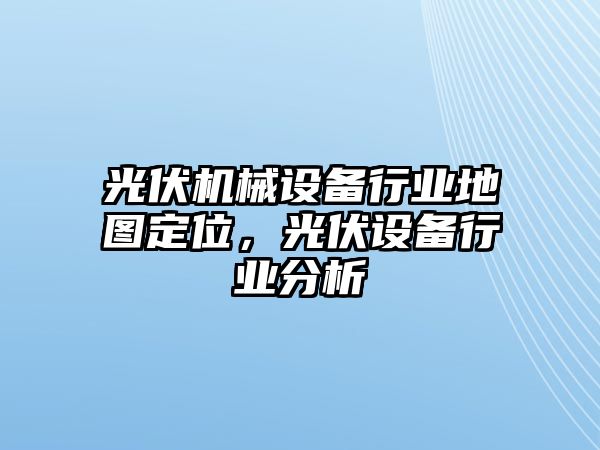 光伏機械設備行業(yè)地圖定位，光伏設備行業(yè)分析