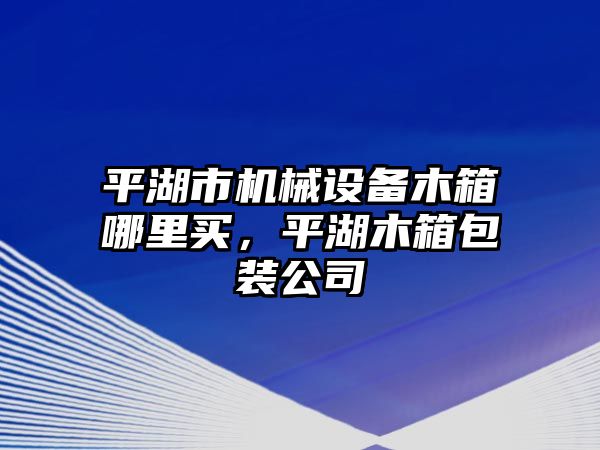 平湖市機械設(shè)備木箱哪里買，平湖木箱包裝公司