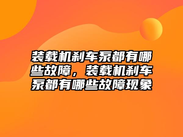 裝載機(jī)剎車泵都有哪些故障，裝載機(jī)剎車泵都有哪些故障現(xiàn)象