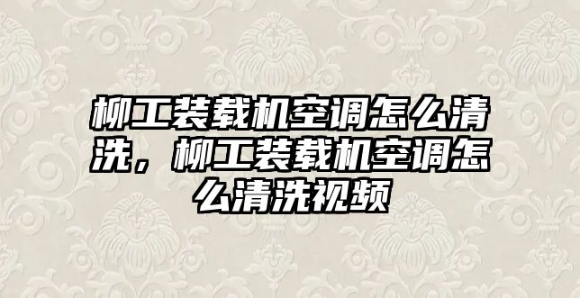 柳工裝載機(jī)空調(diào)怎么清洗，柳工裝載機(jī)空調(diào)怎么清洗視頻