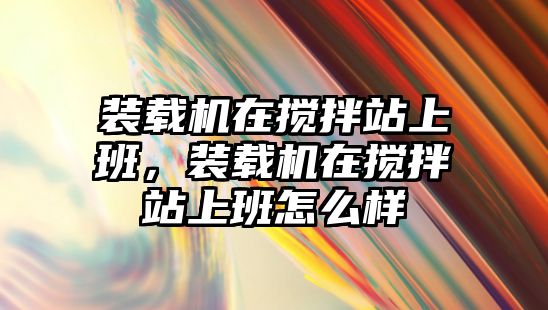 裝載機在攪拌站上班，裝載機在攪拌站上班怎么樣