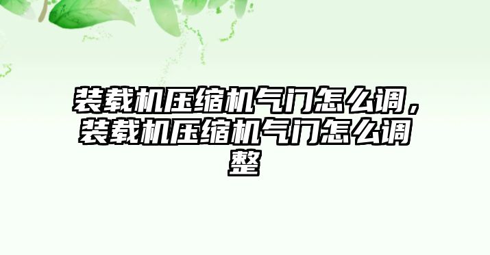 裝載機(jī)壓縮機(jī)氣門怎么調(diào)，裝載機(jī)壓縮機(jī)氣門怎么調(diào)整