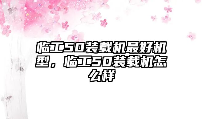 臨工50裝載機(jī)最好機(jī)型，臨工50裝載機(jī)怎么樣