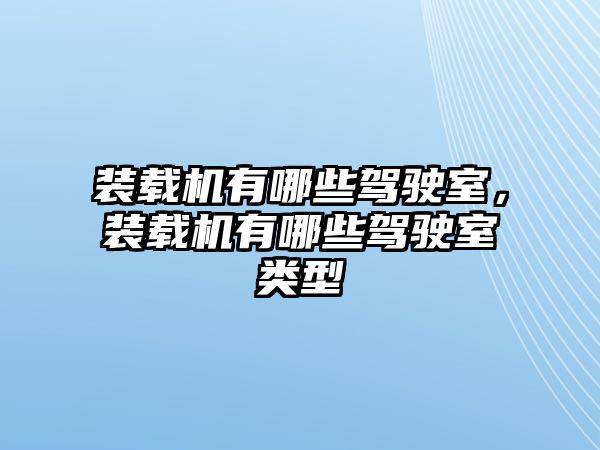 裝載機有哪些駕駛室，裝載機有哪些駕駛室類型