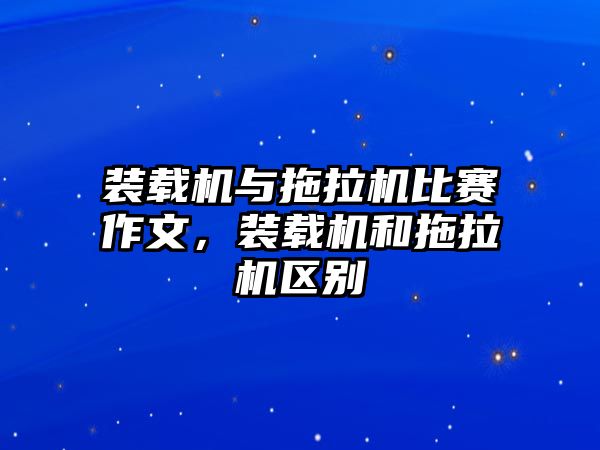 裝載機與拖拉機比賽作文，裝載機和拖拉機區(qū)別