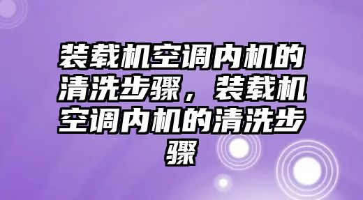 裝載機空調(diào)內(nèi)機的清洗步驟，裝載機空調(diào)內(nèi)機的清洗步驟