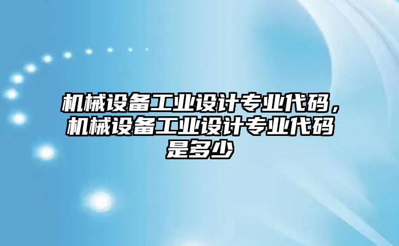 機械設(shè)備工業(yè)設(shè)計專業(yè)代碼，機械設(shè)備工業(yè)設(shè)計專業(yè)代碼是多少