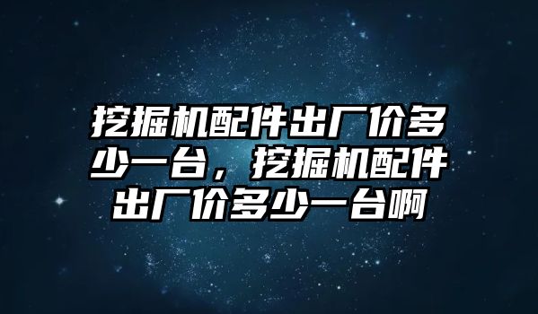 挖掘機配件出廠價多少一臺，挖掘機配件出廠價多少一臺啊