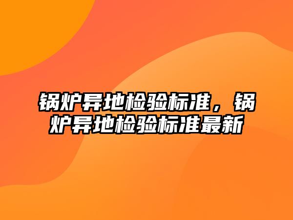 鍋爐異地檢驗標準，鍋爐異地檢驗標準最新