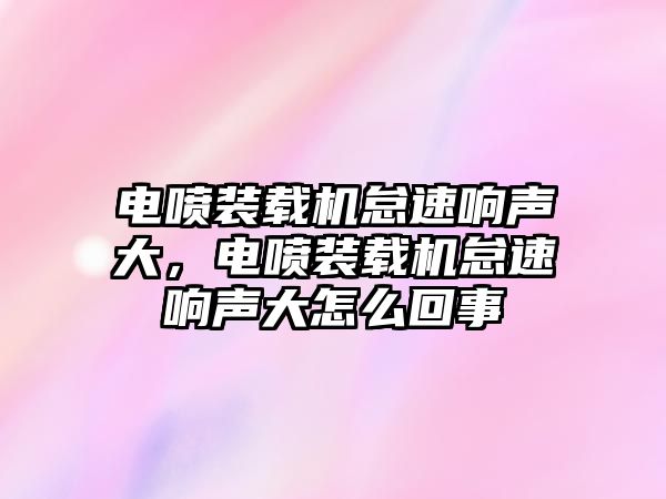 電噴裝載機(jī)怠速響聲大，電噴裝載機(jī)怠速響聲大怎么回事