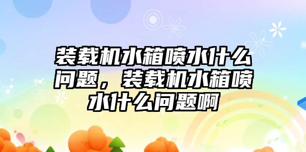 裝載機水箱噴水什么問題，裝載機水箱噴水什么問題啊